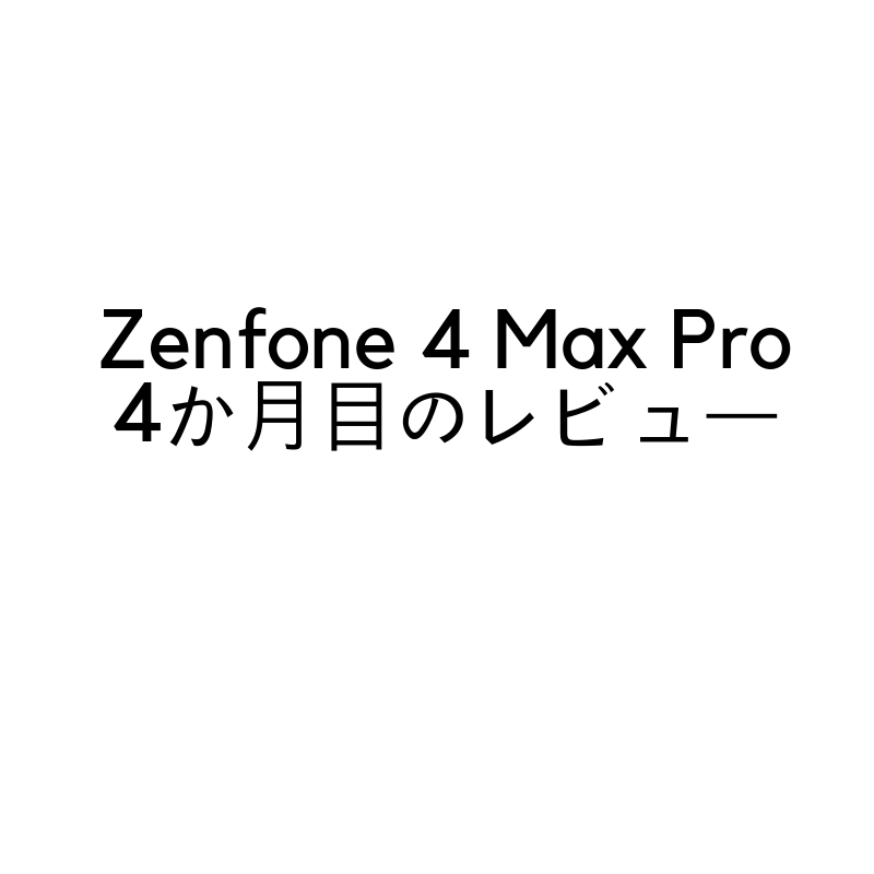 Zenfone 4 Max Proを買って4か月目のレビュー