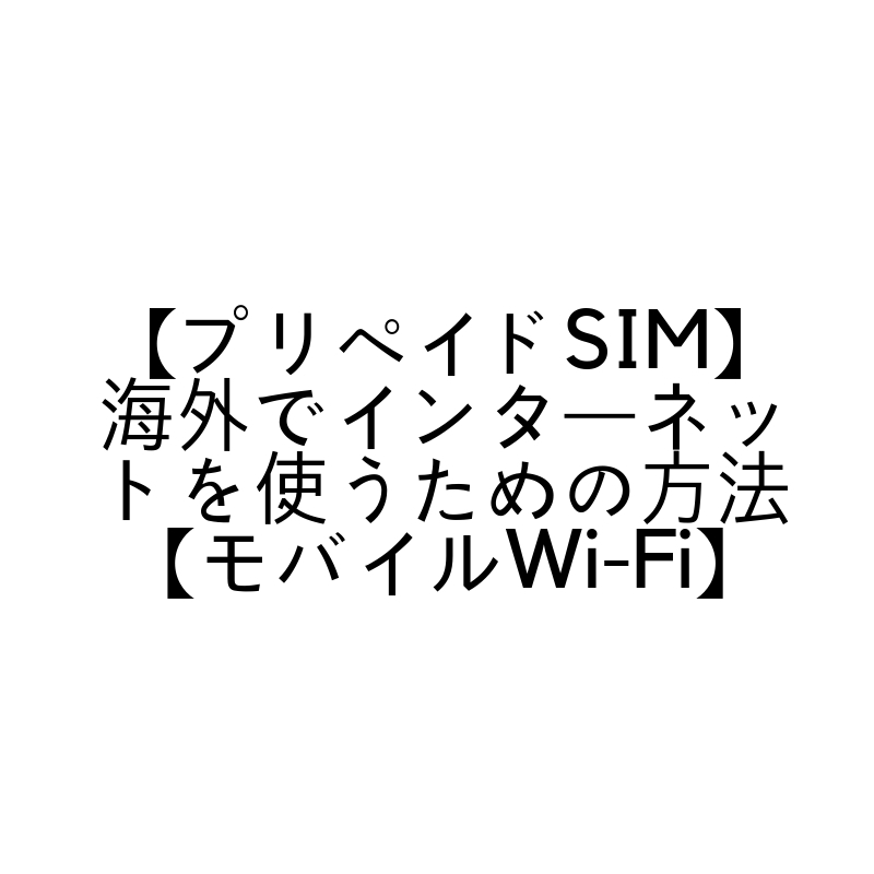 【プリペイドSIM】海外でインターネットを使うための方法【モバイルWi-Fi】