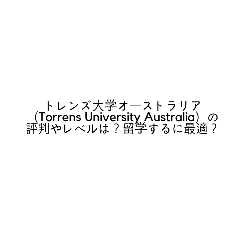 トレンズ大学オーストラリア（Torrens University Australia）の評判やレベルは？留学するに最適？