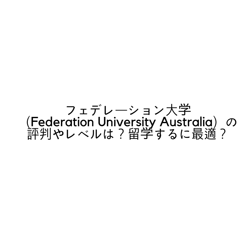 フェデレーション大学（Federation University Australia）の評判やレベルは？留学するに最適？